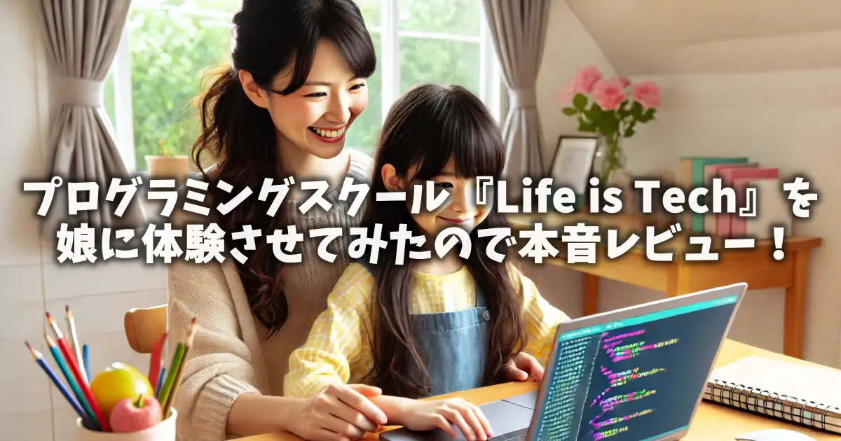 プログラミングスクール『Life is Tech』を娘に体験させてみたので本音レビュー！