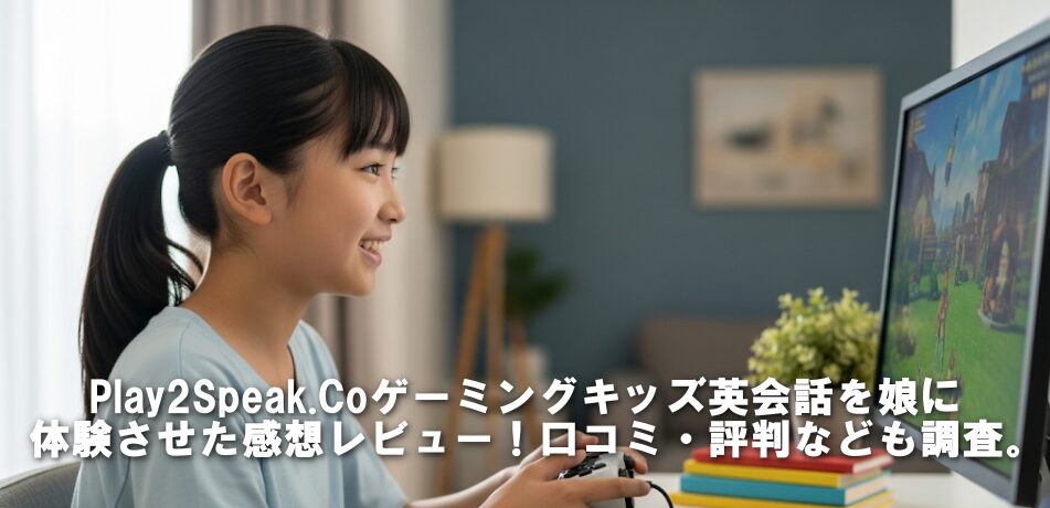 Play2Speak.Coゲーミングキッズ英会話を娘に体験させた感想レビュー！口コミ・評判なども調査。
