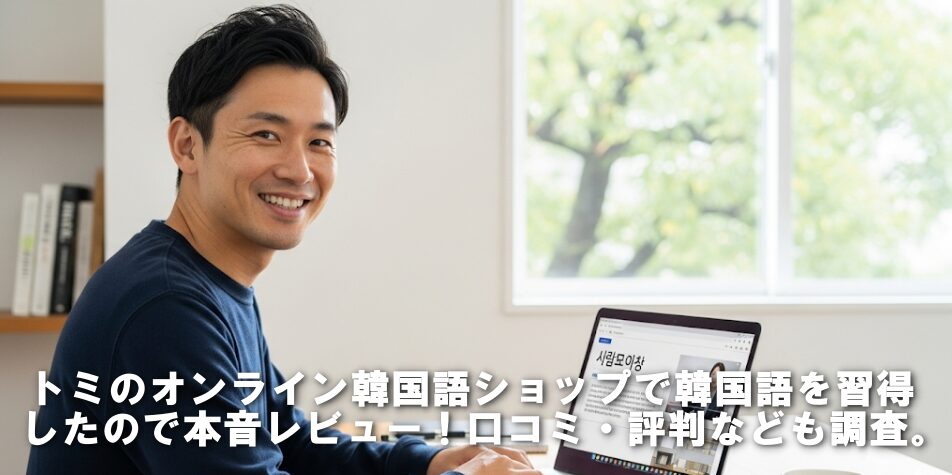 トミのオンライン韓国語ショップで韓国語を習得したので本音レビュー！口コミ・評判なども調査。